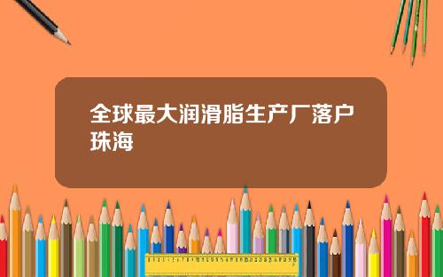 全球最大润滑脂生产厂落户珠海
