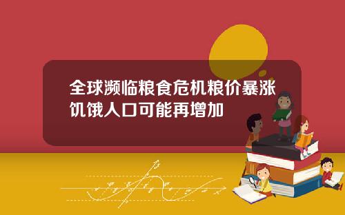 全球濒临粮食危机粮价暴涨饥饿人口可能再增加