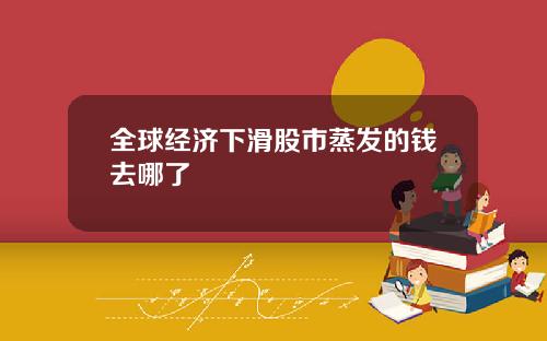 全球经济下滑股市蒸发的钱去哪了