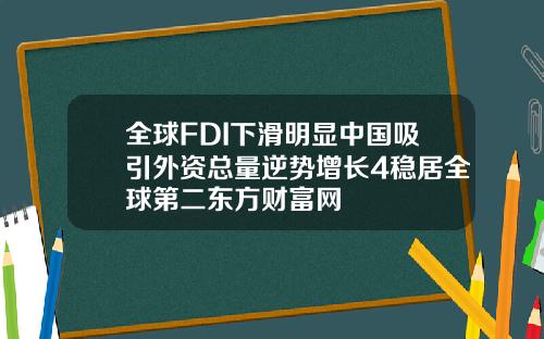 全球FDI下滑明显中国吸引外资总量逆势增长4稳居全球第二东方财富网