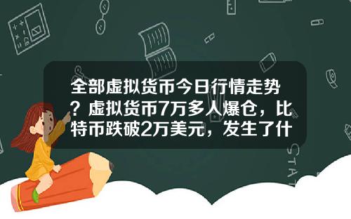 全部虚拟货币今日行情走势？虚拟货币7万多人爆仓，比特币跌破2万美元，发生了什么？