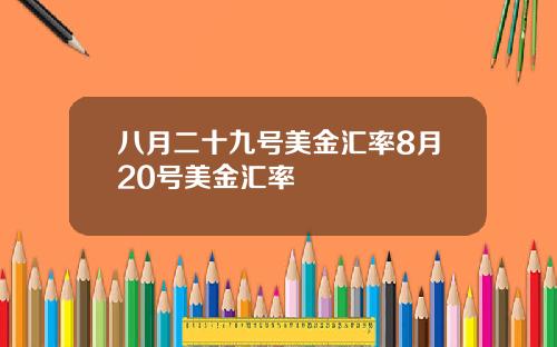 八月二十九号美金汇率8月20号美金汇率