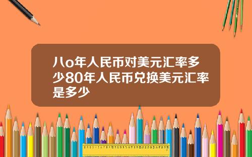 八o年人民币对美元汇率多少80年人民币兑换美元汇率是多少