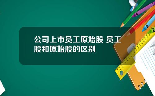 公司上市员工原始股 员工股和原始股的区别