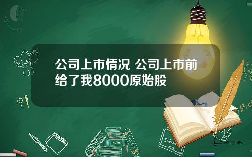 公司上市情况 公司上市前给了我8000原始股