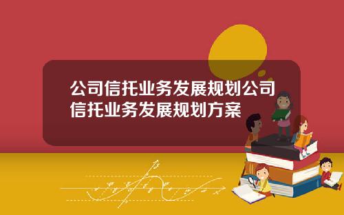 公司信托业务发展规划公司信托业务发展规划方案