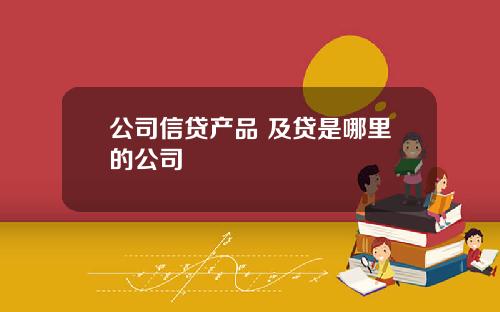 公司信贷产品 及贷是哪里的公司