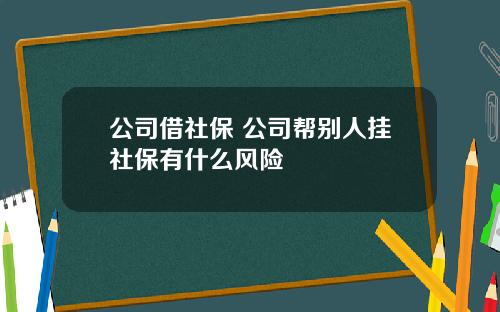 公司借社保 公司帮别人挂社保有什么风险