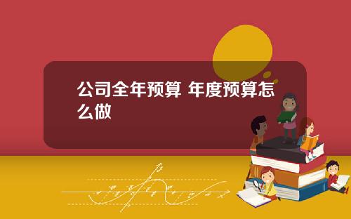 公司全年预算 年度预算怎么做