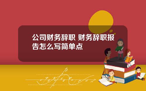 公司财务辞职 财务辞职报告怎么写简单点