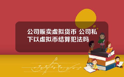 公司贩卖虚拟货币 公司私下以虚拟币结算犯法吗