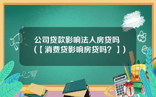 公司贷款影响法人房贷吗 (【消费贷影响房贷吗？】)