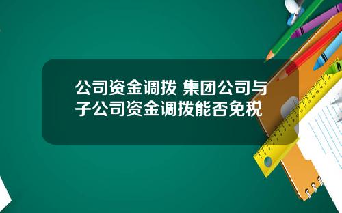 公司资金调拨 集团公司与子公司资金调拨能否免税