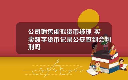 公司销售虚拟货币被抓 买卖数字货币记录公安查到会判刑吗