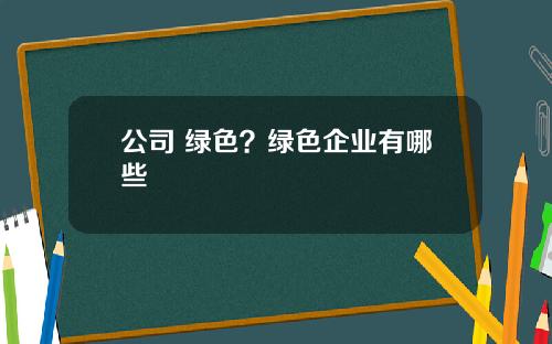 公司 绿色？绿色企业有哪些