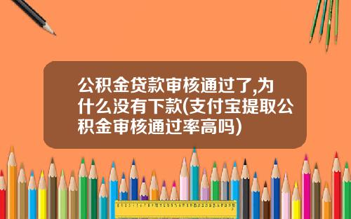 公积金贷款审核通过了,为什么没有下款(支付宝提取公积金审核通过率高吗)
