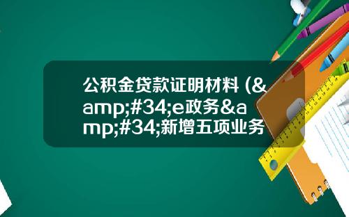 公积金贷款证明材料 (&#34;e政务&#34;新增五项业务 也可打印公积金贷款证明)