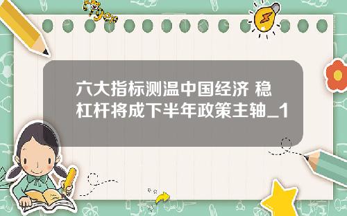 六大指标测温中国经济 稳杠杆将成下半年政策主轴_1