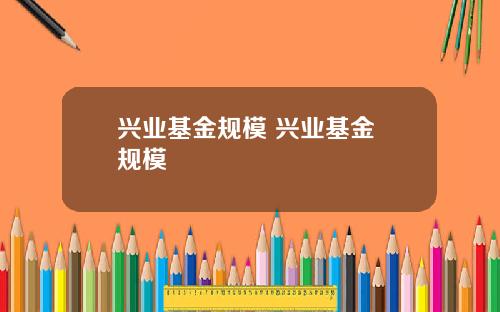 兴业基金规模 兴业基金 规模