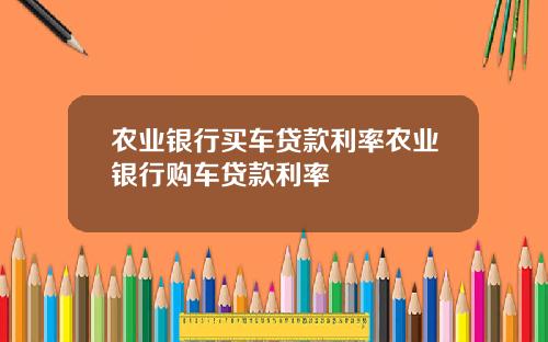 农业银行买车贷款利率农业银行购车贷款利率