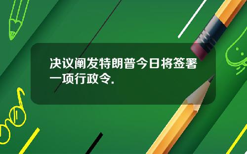 决议阐发特朗普今日将签署一项行政令.