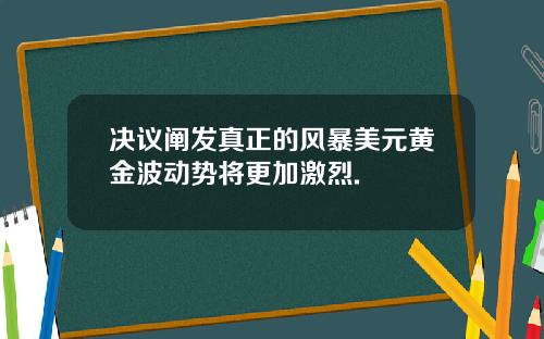 决议阐发真正的风暴美元黄金波动势将更加激烈.