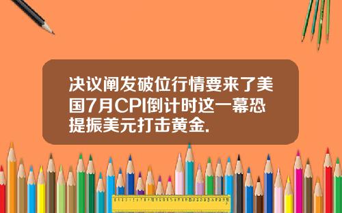 决议阐发破位行情要来了美国7月CPI倒计时这一幕恐提振美元打击黄金.