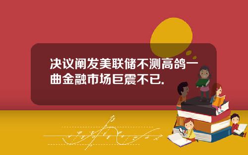 决议阐发美联储不测高鸽一曲金融市场巨震不已.
