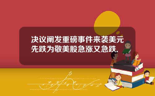 决议阐发重磅事件来袭美元先跌为敬美股急涨又急跌.