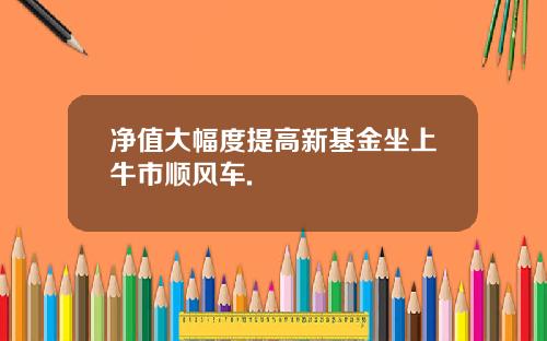 净值大幅度提高新基金坐上牛市顺风车.