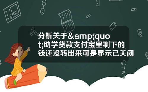 分析关于&quot;助学贷款支付宝里剩下的钱还没转出来可是显示已关闭支付功能,怎么办？&quot;的词条_1