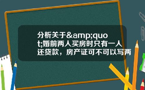 分析关于&quot;婚前两人买房时只有一人还贷款，房产证可不可以写两人的名字？&quot;的解释