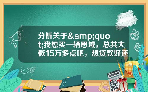 分析关于&quot;我想买一辆思域，总共大概15万多点吧，想贷款好还是分期好，我想先付个6万，然后怎么选择好各位大侠？&quot;的词条_1