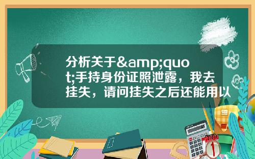 分析关于&quot;手持身份证照泄露，我去挂失，请问挂失之后还能用以前的照片贷款或认证什么吗？如果被贷款我用承担责任吗？&quot;的解释