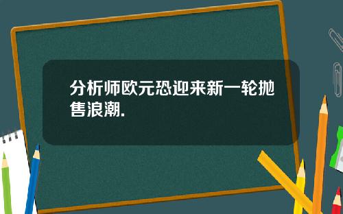 分析师欧元恐迎来新一轮抛售浪潮.