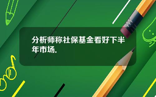 分析师称社保基金看好下半年市场.