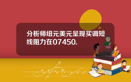 分析师纽元美元呈现买调短线阻力在07450.