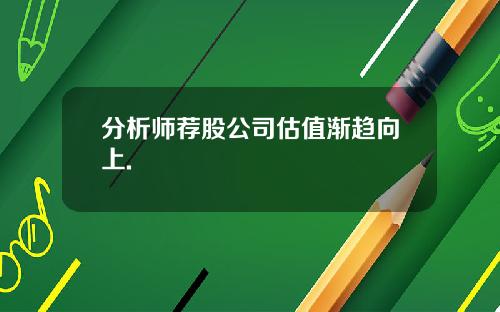 分析师荐股公司估值渐趋向上.