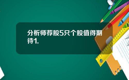 分析师荐股5只个股值得期待1.