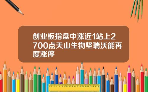 创业板指盘中涨近1站上2700点天山生物坚瑞沃能再度涨停