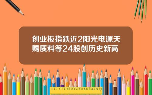 创业板指跌近2阳光电源天赐质料等24股创历史新高