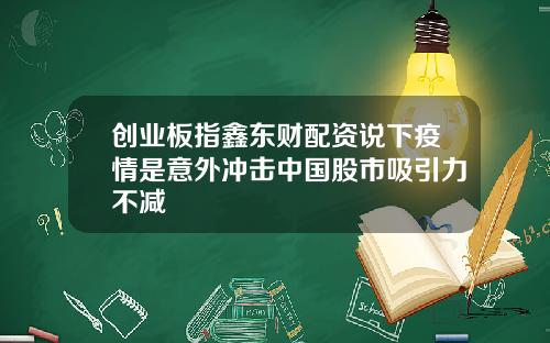 创业板指鑫东财配资说下疫情是意外冲击中国股市吸引力不减