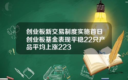 创业板新交易制度实施首日创业板基金表现平稳22只产品平均上涨223