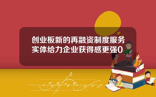 创业板新的再融资制度服务实体给力企业获得感更强0