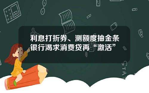利息打折券、测额度抽金条银行渴求消费贷再“激活”