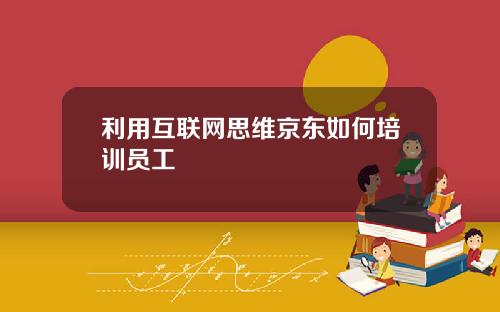 利用互联网思维京东如何培训员工