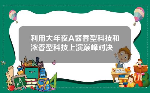利用大年夜A酱香型科技和浓香型科技上演巅峰对决