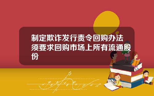制定欺诈发行责令回购办法须要求回购市场上所有流通股份