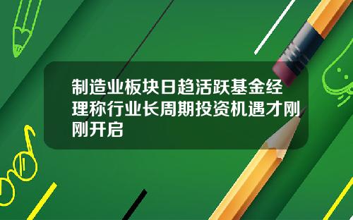 制造业板块日趋活跃基金经理称行业长周期投资机遇才刚刚开启