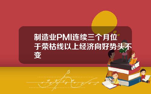 制造业PMI连续三个月位于荣枯线以上经济向好势头不变